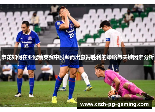 申花如何在亚冠精英赛中脱颖而出赢得胜利的策略与关键因素分析