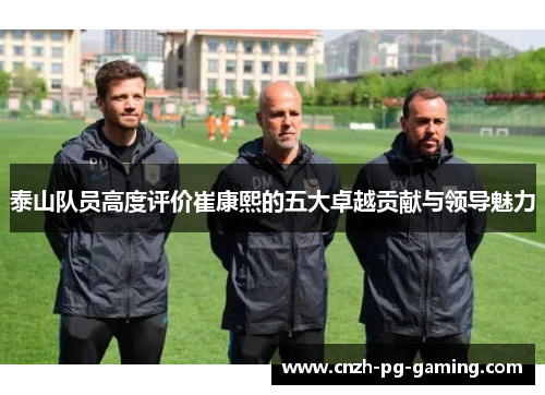 泰山队员高度评价崔康熙的五大卓越贡献与领导魅力