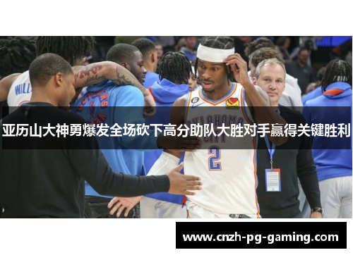 亚历山大神勇爆发全场砍下高分助队大胜对手赢得关键胜利