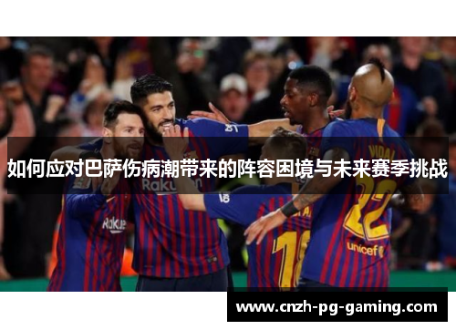 如何应对巴萨伤病潮带来的阵容困境与未来赛季挑战