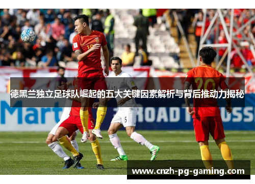 德黑兰独立足球队崛起的五大关键因素解析与背后推动力揭秘