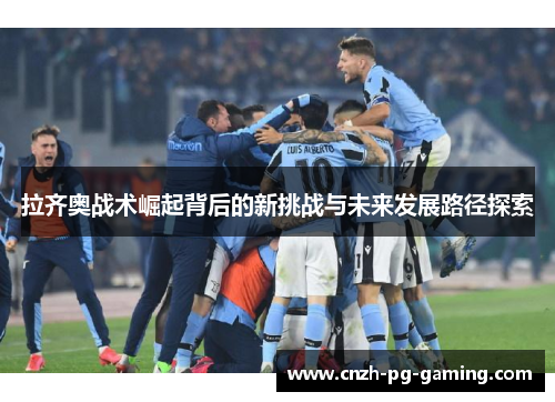 拉齐奥战术崛起背后的新挑战与未来发展路径探索