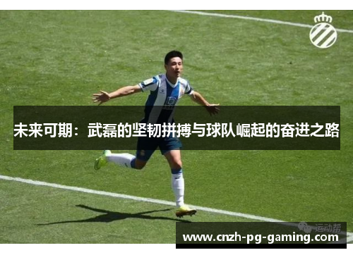 未来可期：武磊的坚韧拼搏与球队崛起的奋进之路