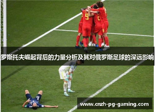 罗斯托夫崛起背后的力量分析及其对俄罗斯足球的深远影响