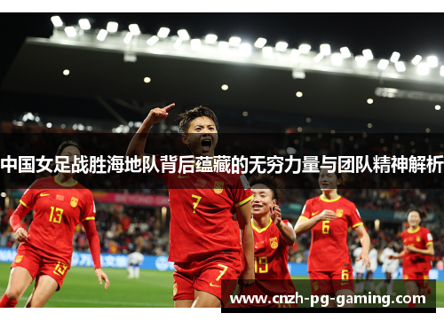 中国女足战胜海地队背后蕴藏的无穷力量与团队精神解析