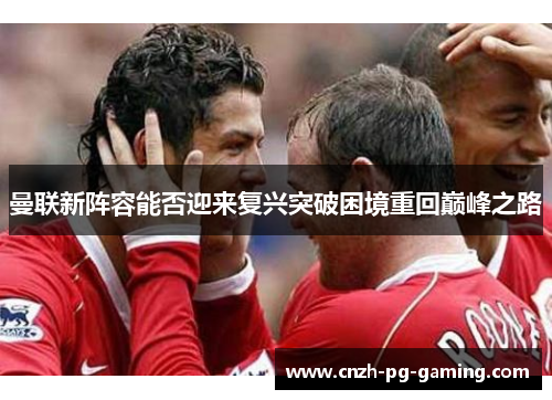 曼联新阵容能否迎来复兴突破困境重回巅峰之路