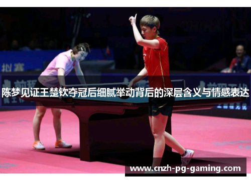 陈梦见证王楚钦夺冠后细腻举动背后的深层含义与情感表达
