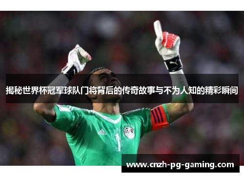 揭秘世界杯冠军球队门将背后的传奇故事与不为人知的精彩瞬间