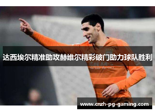 达西埃尔精准助攻赫维尔精彩破门助力球队胜利