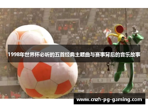 1998年世界杯必听的五首经典主题曲与赛事背后的音乐故事