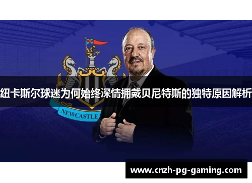 纽卡斯尔球迷为何始终深情拥戴贝尼特斯的独特原因解析