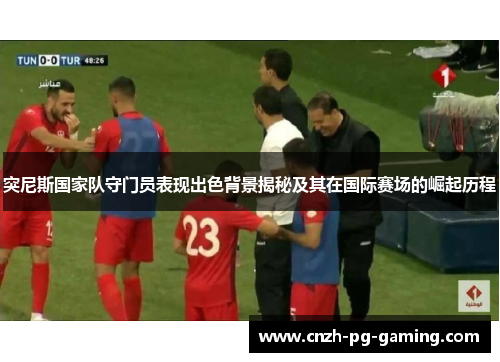 突尼斯国家队守门员表现出色背景揭秘及其在国际赛场的崛起历程