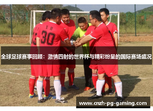 全球足球赛事回顾：激情四射的世界杯与精彩纷呈的国际赛场盛况