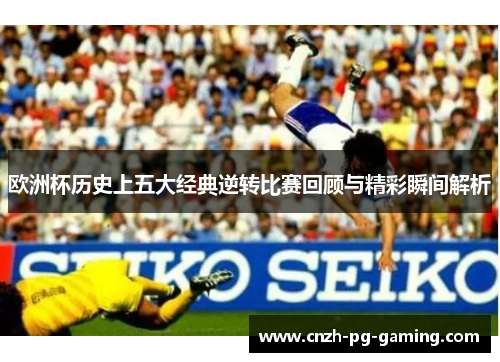 欧洲杯历史上五大经典逆转比赛回顾与精彩瞬间解析