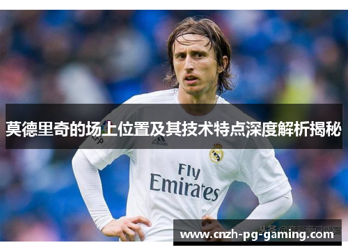 莫德里奇的场上位置及其技术特点深度解析揭秘