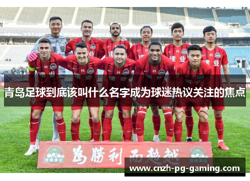 青岛足球到底该叫什么名字成为球迷热议关注的焦点