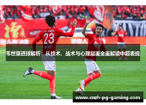 韦世豪进球解析：从技术、战术与心理层面全面解读中超表现