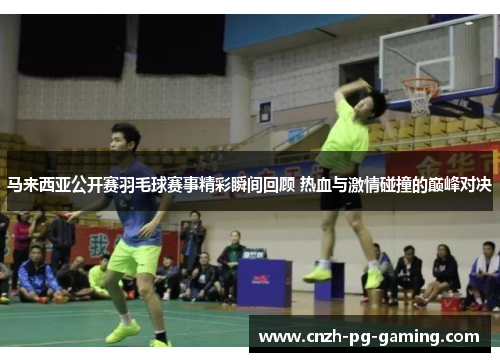 马来西亚公开赛羽毛球赛事精彩瞬间回顾 热血与激情碰撞的巅峰对决