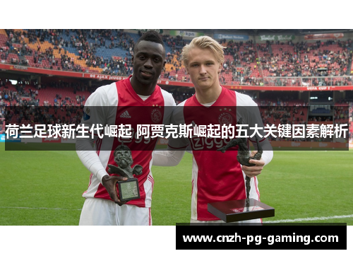 荷兰足球新生代崛起 阿贾克斯崛起的五大关键因素解析