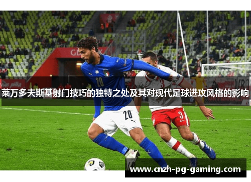 莱万多夫斯基射门技巧的独特之处及其对现代足球进攻风格的影响