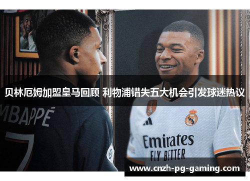 贝林厄姆加盟皇马回顾 利物浦错失五大机会引发球迷热议