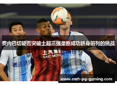费内巴切能否突破土超三强垄断成功跻身前列的挑战
