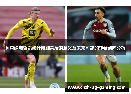 阿森纳与哲凯赖什接触背后的意义及未来可能的转会动向分析