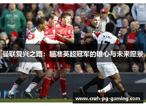曼联复兴之路：瞄准英超冠军的雄心与未来愿景
