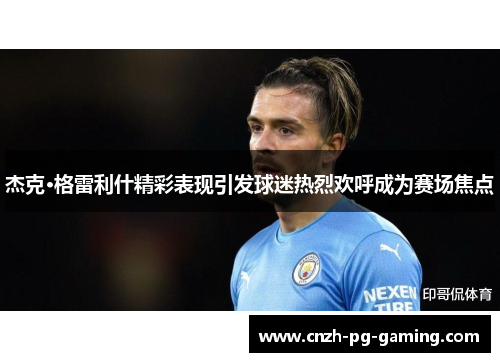 杰克·格雷利什精彩表现引发球迷热烈欢呼成为赛场焦点