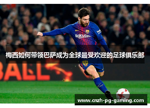 梅西如何带领巴萨成为全球最受欢迎的足球俱乐部