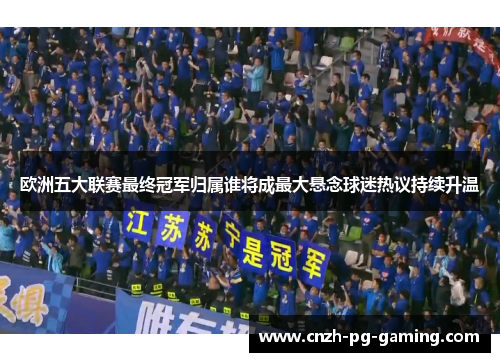 欧洲五大联赛最终冠军归属谁将成最大悬念球迷热议持续升温